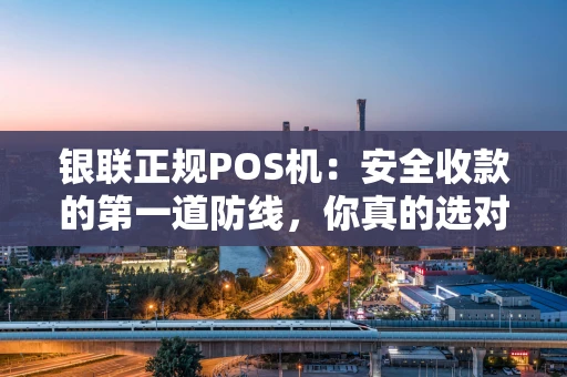 银联正规POS机：安全收款的第一道防线，你真的选对了吗？