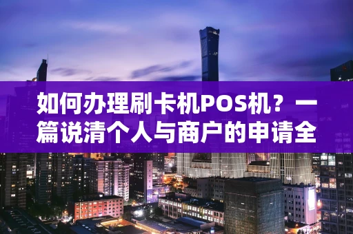 如何办理刷卡机POS机？一篇说清个人与商户的申请全流程