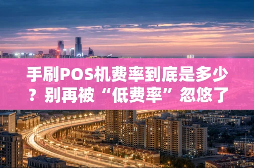 手刷POS机费率到底是多少？别再被“低费率”忽悠了！