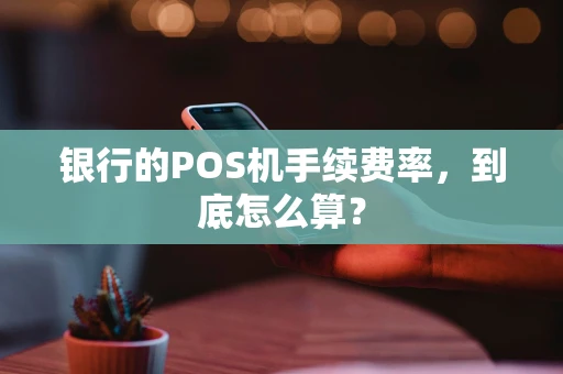 银行的POS机手续费率，到底怎么算？