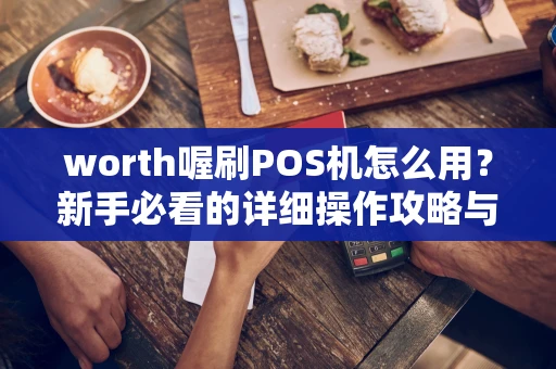 worth喔刷POS机怎么用？新手必看的详细操作攻略与优势解析