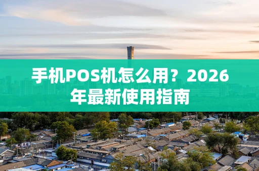 手机POS机怎么用？2026年最新使用指南
