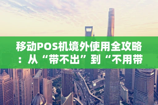 移动POS机境外使用全攻略：从“带不出”到“不用带”的奇妙旅程