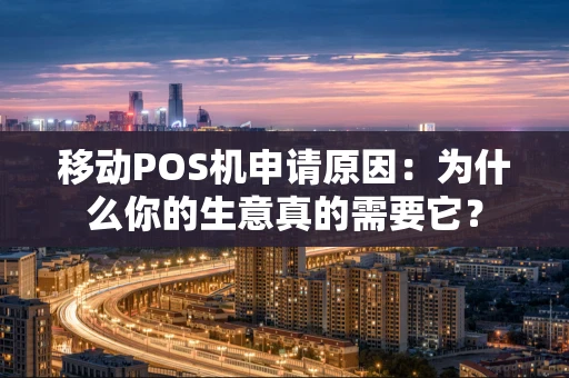 移动POS机申请原因：为什么你的生意真的需要它？