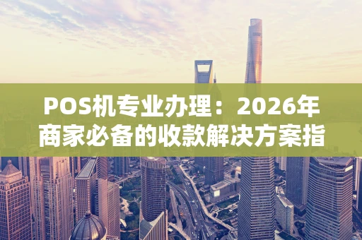 POS机专业办理：2026年商家必备的收款解决方案指南