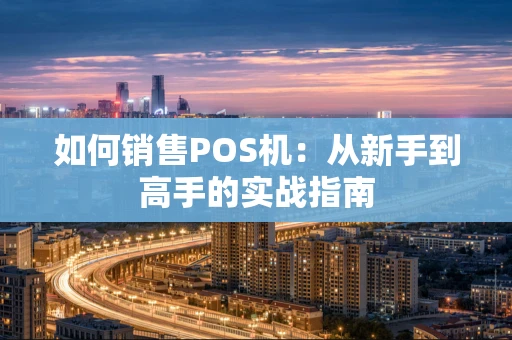 如何销售POS机：从新手到高手的实战指南