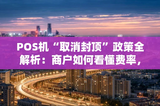 POS机“取消封顶”政策全解析：商户如何看懂费率，聪明应对？