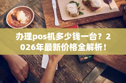 办理pos机多少钱一台？2026年最新价格全解析！