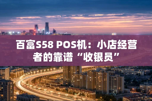 百富S58 POS机：小店经营者的靠谱“收银员”