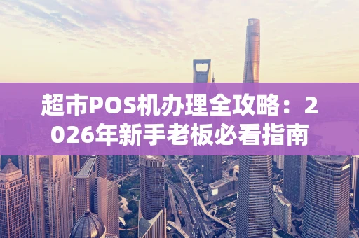 超市POS机办理全攻略：2026年新手老板必看指南