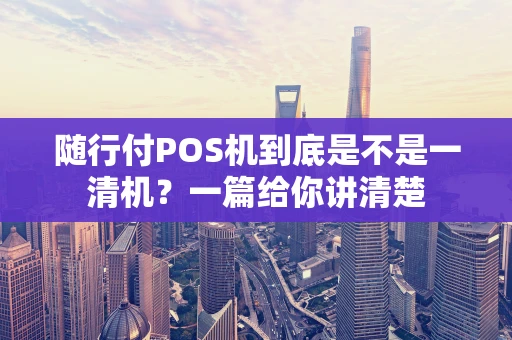 随行付POS机到底是不是一清机？一篇给你讲清楚