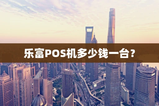 乐富POS机多少钱一台？