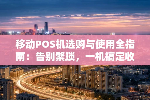 移动POS机选购与使用全指南：告别繁琐，一机搞定收款
