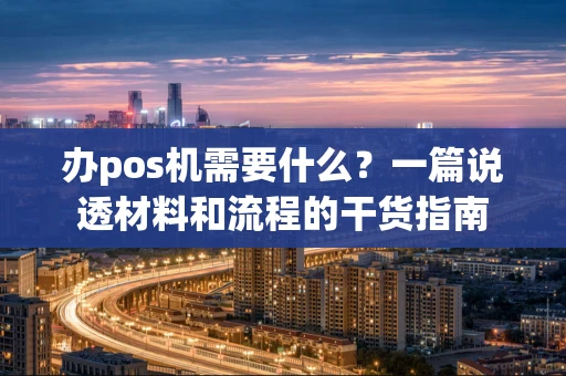 办pos机需要什么？一篇说透材料和流程的干货指南