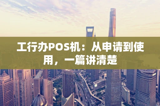 工行办POS机：从申请到使用，一篇讲清楚