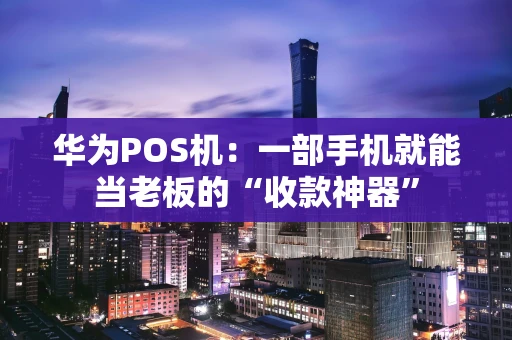华为POS机：一部手机就能当老板的“收款神器”