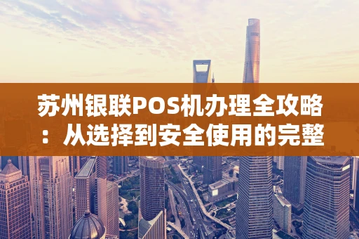 苏州银联POS机办理全攻略：从选择到安全使用的完整指南