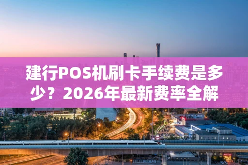 建行POS机刷卡手续费是多少？2026年最新费率全解析