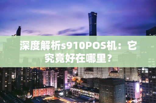 深度解析s910POS机：它究竟好在哪里？