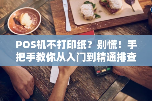 POS机不打印纸？别慌！手把手教你从入门到精通排查