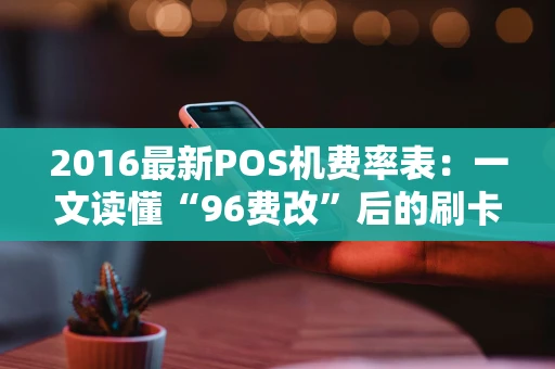 2016最新POS机费率表：一文读懂“96费改”后的刷卡手续费