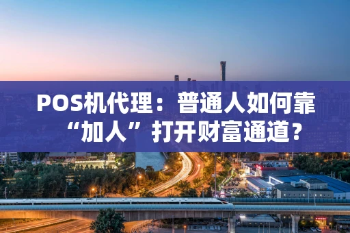 POS机代理：普通人如何靠“加人”打开财富通道？