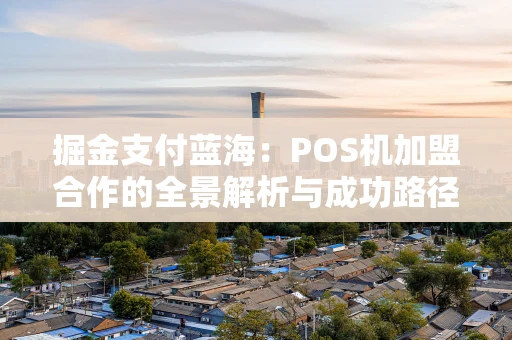 掘金支付蓝海：POS机加盟合作的全景解析与成功路径