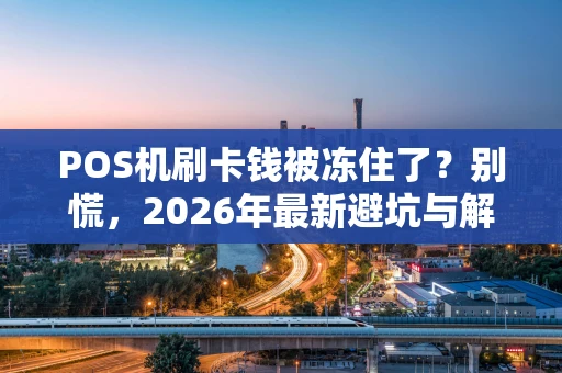 POS机刷卡钱被冻住了？别慌，2026年最新避坑与解冻指南