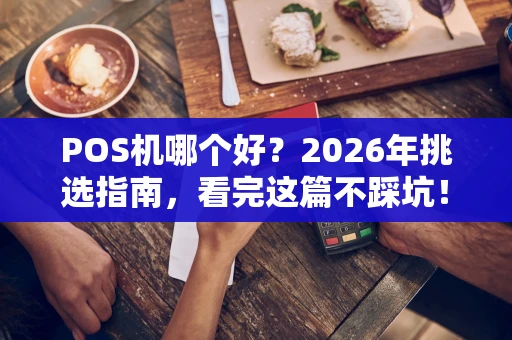 POS机哪个好？2026年挑选指南，看完这篇不踩坑！