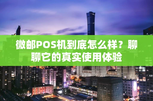 微邮POS机到底怎么样？聊聊它的真实使用体验
