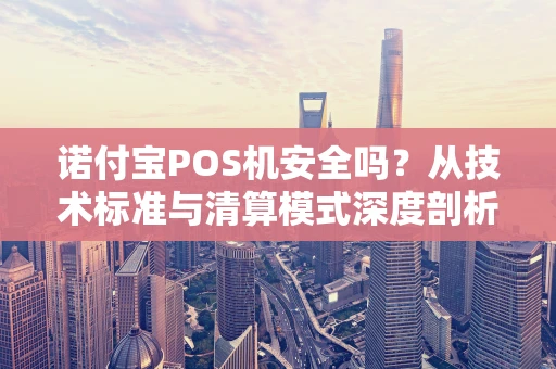 诺付宝POS机安全吗？从技术标准与清算模式深度剖析