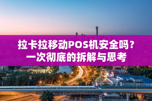 拉卡拉移动POS机安全吗？一次彻底的拆解与思考