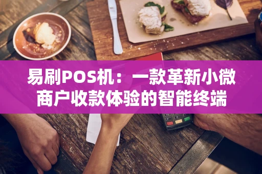易刷POS机：一款革新小微商户收款体验的智能终端