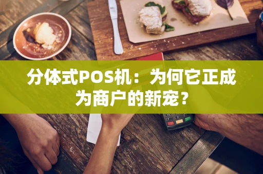 分体式POS机：为何它正成为商户的新宠？