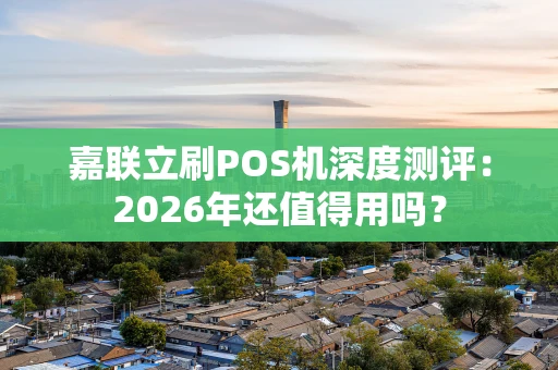 嘉联立刷POS机深度测评：2026年还值得用吗？