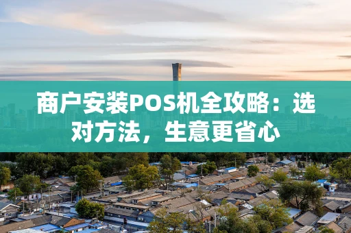 商户安装POS机全攻略：选对方法，生意更省心