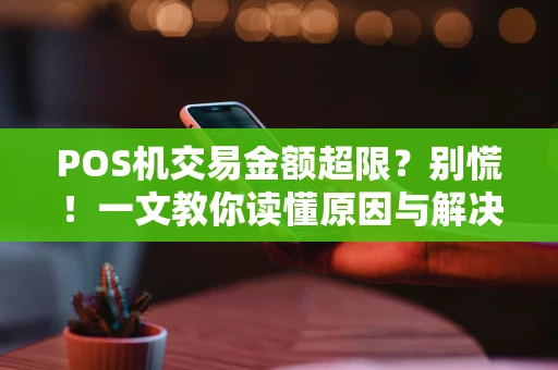 POS机交易金额超限？别慌！一文教你读懂原因与解决方法