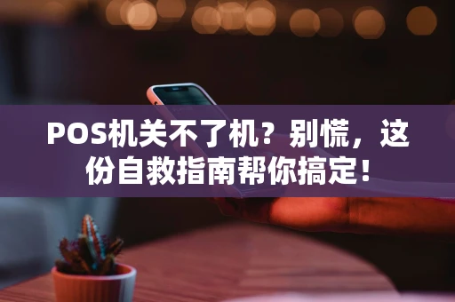 POS机关不了机？别慌，这份自救指南帮你搞定！