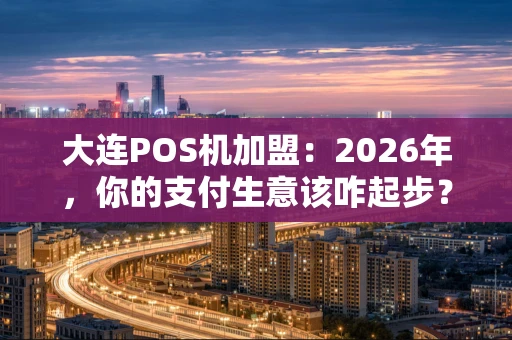 大连POS机加盟：2026年，你的支付生意该咋起步？