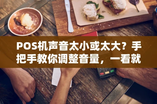 POS机声音太小或太大？手把手教你调整音量，一看就会！