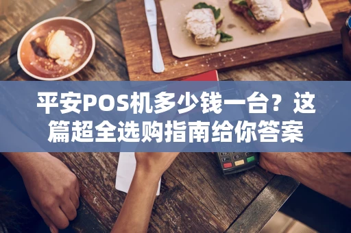 平安POS机多少钱一台？这篇超全选购指南给你答案