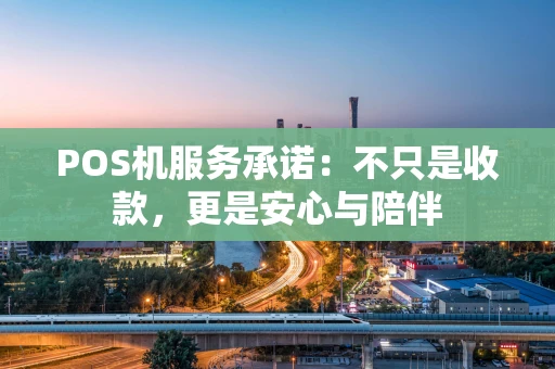 POS机服务承诺：不只是收款，更是安心与陪伴