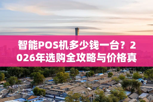 智能POS机多少钱一台？2026年选购全攻略与价格真相
