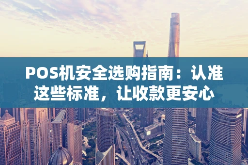 POS机安全选购指南：认准这些标准，让收款更安心