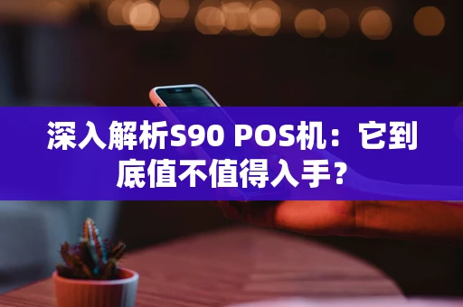 深入解析S90 POS机：它到底值不值得入手？