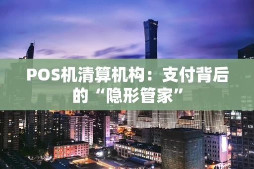 POS机清算机构：支付背后的“隐形管家”