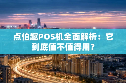 点伯趣POS机全面解析：它到底值不值得用？
