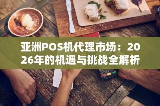 亚洲POS机代理市场：2026年的机遇与挑战全解析