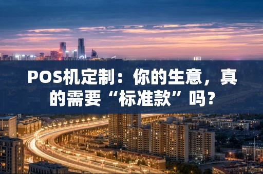 POS机定制：你的生意，真的需要“标准款”吗？