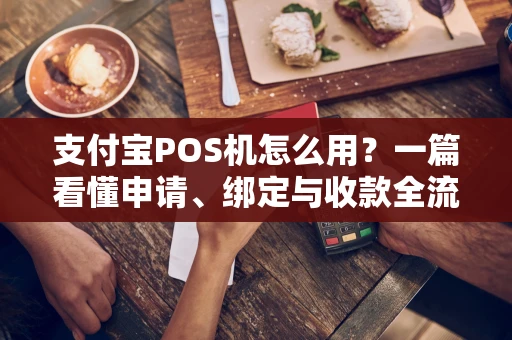 支付宝POS机怎么用？一篇看懂申请、绑定与收款全流程